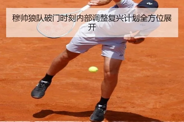 穆帅狼队破门时刻内部调整复兴计划全方位展开